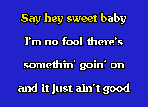 Say hey sweet baby
I'm no fool there's
somethin' goin' on

and it just ain't good