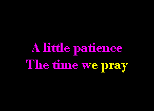 A little patience

The time we pray