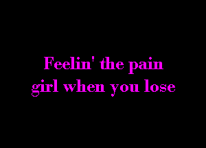 F eelin' the pain

girl when you lose