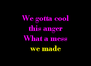 We gotta cool
this anger

What a mess
we made