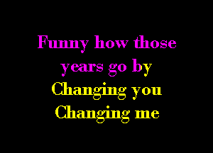 Funny how those

years go by

Changing you

Changing me