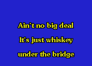 Ain't no big deal

It's just whiskey

under the bridge
