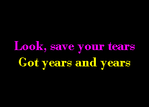 Look, save your tears

Cot years and years