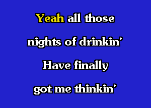 Yeah all those

nights of drinkin'

Have finally

got me thinkin'