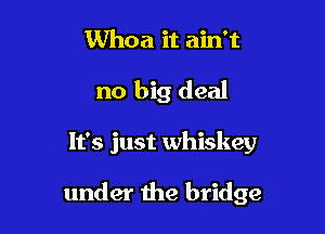 Whoa it ain't
no big deal

It's just whiskey

under the bridge