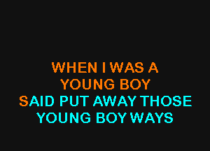 WHEN IWAS A

YOUNG BOY
SAID PUT AWAY THOSE
YOUNG BOY WAYS