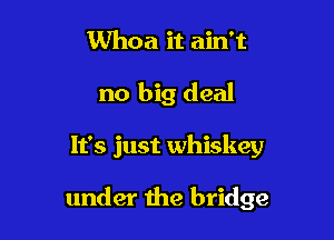 Whoa it ain't
no big deal

It's just whiskey

under the bridge