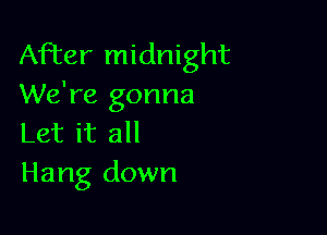 After midnight
We're gonna

Let it all
Hang down