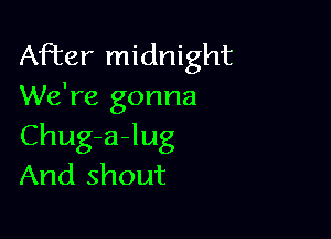 After midnight
We're gonna

Chug-a-lug
And shout