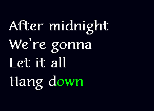 After midnight
We're gonna

Let it all
Hang down