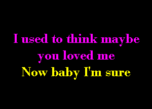 I used to think maybe

you loved me

Now baby I'm sure