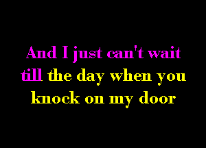 And I just can't wait
till the day When you
knock on my door