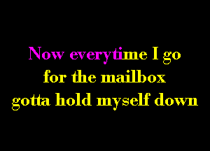 Now everytime I go
for the mailbox
gotta hold myself down