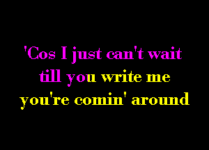 'Cos I just can't wait
till you write me
you're comin' around