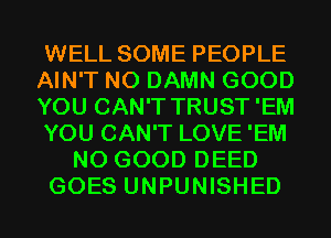 WELL SOME PEOPLE
AIN'T N0 DAMN GOOD
YOU CAN'T TRUST'EM
YOU CAN'T LOVE 'EM
NO GOOD DEED
GOES UNPUNISHED