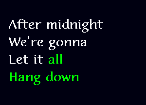 After midnight
We're gonna

Let it all
Hang down