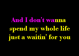 And I don't wanna
Spend my Whole life

just a waitin' for you