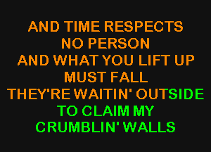 AND TIME RESPECTS
N0 PERSON
AND WHAT YOU LIFT UP
MUST FALL
THEY'REWAITIN' OUTSIDE

TO CLAIM MY
CRUMBLIN'WALLS