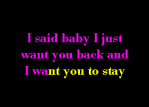 I said baby I just
want you back and
I want you to stay