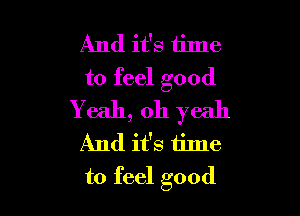 And it's time
to feel good

Yeah, oh yeah
And it's time
to feel good