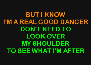 BUTI KNOW
I'M A REAL GOOD DANCER
DON'T NEED TO
LOOK OVER
MY SHOULDER
T0 SEEWHAT I'M AFTER