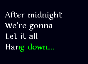 After midnight
We're gonna

Let it all
Hang down...