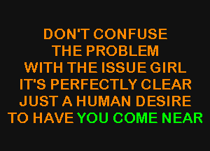 DON'T CONFUSE
THE PROBLEM
WITH THE ISSUEGIRL
IT'S PERFECTLY CLEAR
JUST A HUMAN DESIRE
TO HAVE YOU COME NEAR