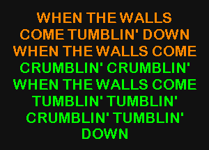 WHEN THEWALLS
COMETUMBLIN' DOWN
WHEN THEWALLS COME
CRUMBLIN' CRUMBLIN'
WHEN THEWALLS COME
TUMBLIN'TUMBLIN'

CRUMBLIN'TUMBLIN'
DOWN