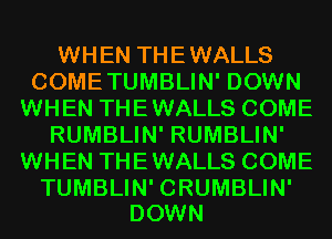 WHEN THEWALLS
COMETUMBLIN' DOWN
WHEN THEWALLS COME
RUMBLIN' RUMBLIN'
WHEN THEWALLS COME

TUMBLIN' CRUMBLIN'
DOWN