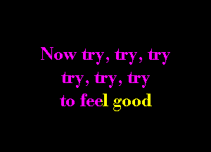 Now try, try, try

tm trya i1?
to feel good