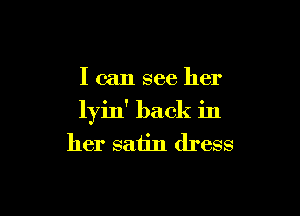 I can see her

lyin' back in
her satin dress