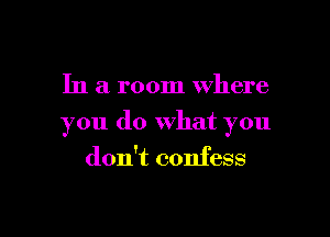 In a room where

you do what you
don't confess