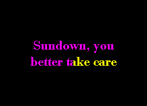 Sundown, you

better take care