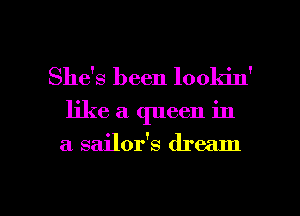 She's been lookin'
like a queen in

a sailor's dream

g