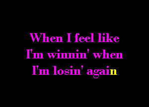 When I feel like

I'm winnin' when

I'm losin' again

g