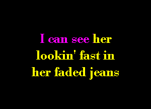 I can see her

lookin' fast in

her faded jeans