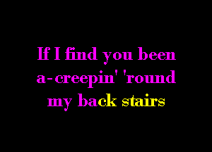 If I 13nd you been

a- creepin' 'round

my back stairs

g