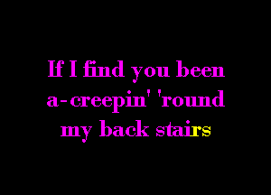 If I 13nd you been

a- creepin' 'round

my back stairs

g