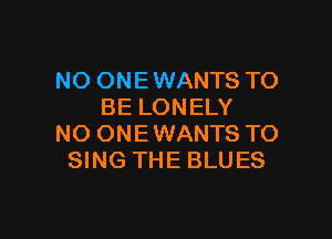 NO ONE WANTS TO
BE LONELY

NO ONEWANTS TO
SING THE BLUES