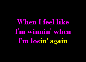 When I feel like

I'm winnin' when

I'm losin' again

g