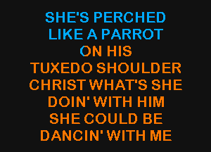 SHE'S PERCHED
LIKEA PARROT
ON HIS
TUXEDO SHOULDER
CHRISTWHAT'S SHE
DOIN'WITH HIM
SHECOULD BE
DANCIN'WITH ME
