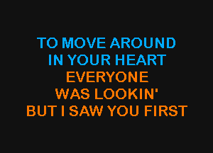 TO MOVE AROUND
IN YOUR HEART

EVERYONE
WAS LOOKIN'
BUT I SAW YOU FIRST