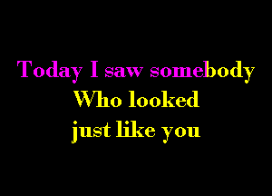 Today I saw somebody
Who looked

just like you