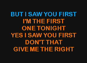 BUT I SAW YOU FIRST
I'M THE FIRST
ONETONIGHT

YES I SAW YOU FIRST

DON'T THAT
GIVE METHE RIGHT