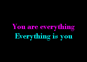 You are everything

Everything is you