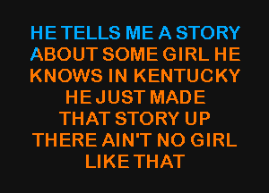HE TELLS ME A STORY
ABOUT SOME GIRL HE
KNOWS IN KENTUCKY
HEJUST MADE
THAT STORY UP
THERE AIN'T N0 GIRL
LIKETHAT