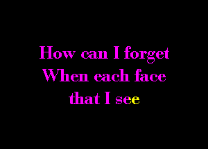 How can I forget

When each face
that I see