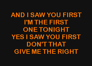 AND I SAW YOU FIRST
I'M THE FIRST
ONETONIGHT

YES I SAW YOU FIRST

DON'TTHAT

GIVE METHE RIGHT l