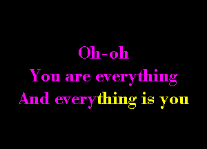Oh- 011
You are everything
And everything is you