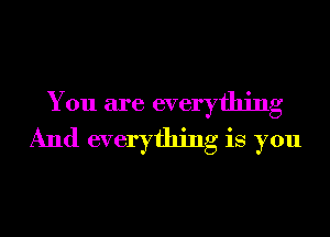 You are everything
And everything is you